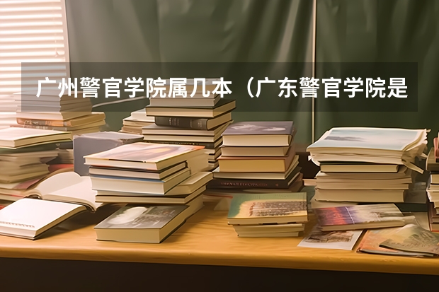 广州警官学院属几本（广东警官学院是几本）