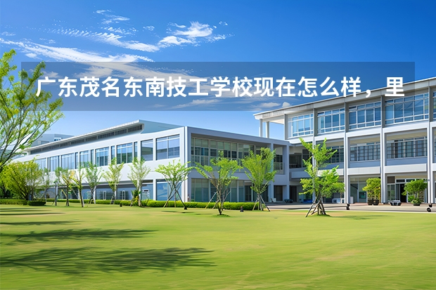 广东茂名东南技工学校现在怎么样，里面乱吗，有谁在这个学校读的，帮我回答下