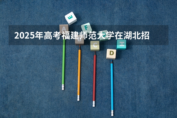 2025年高考福建师范大学在湖北招生计划怎么样