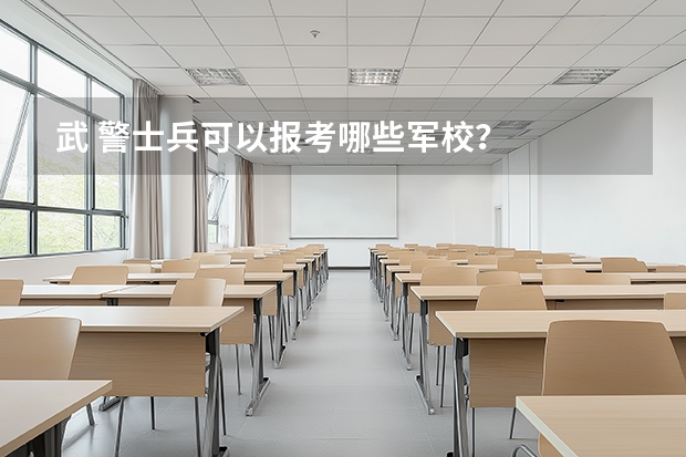 武 警士兵可以报考哪些军校？