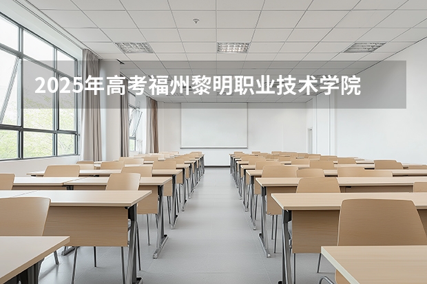 2025年高考福州黎明职业技术学院在安徽招生计划怎么样