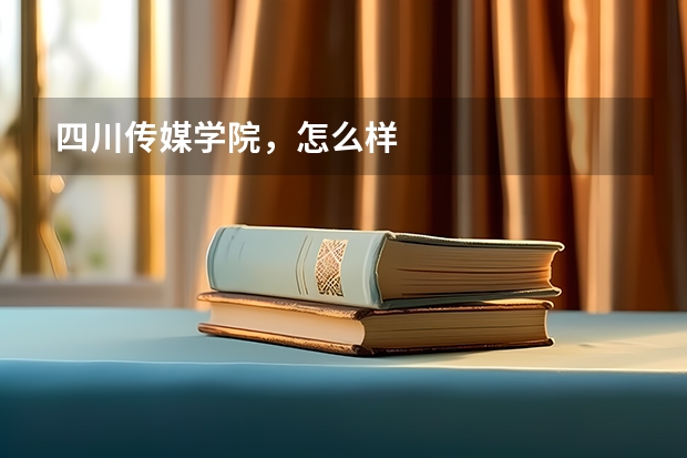 四川传媒学院,怎么样