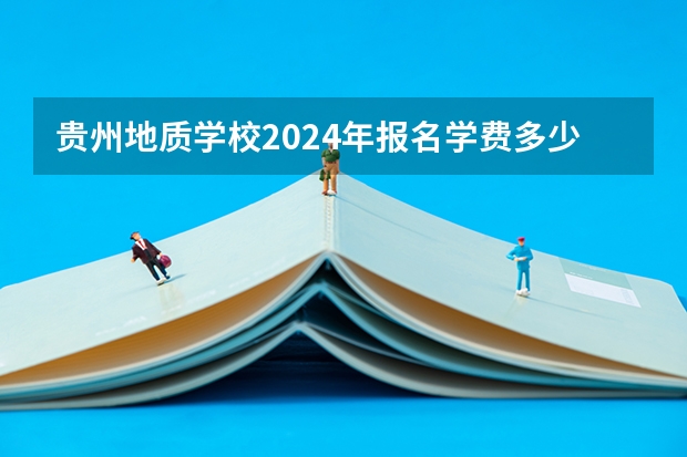 贵州地质学校2024年报名学费多少钱