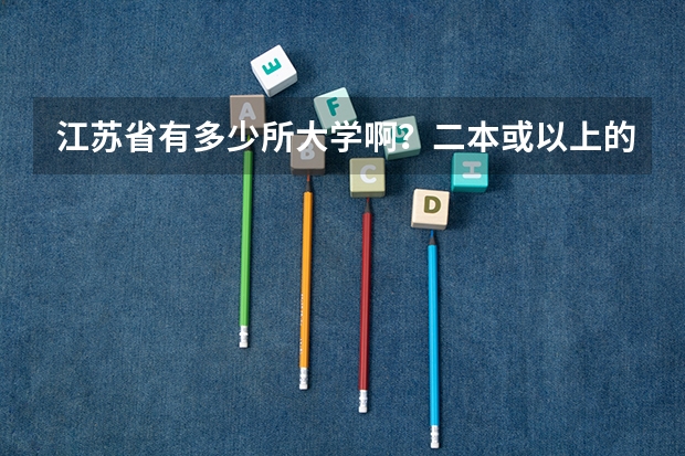 江苏省有多少所大学啊？二本或以上的，