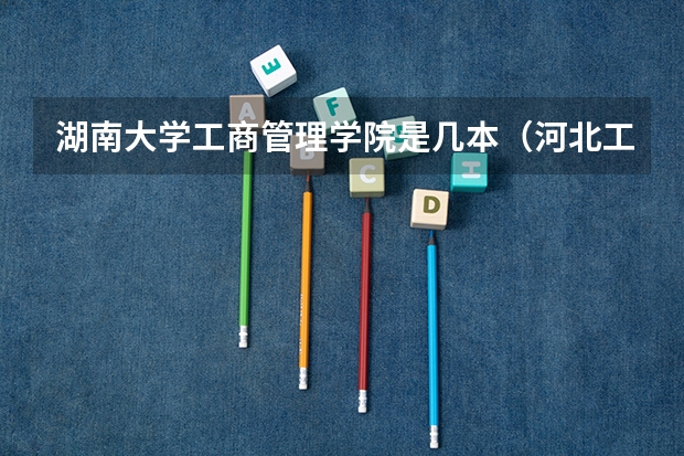 湖南大学工商管理学院是几本（河北工商职业学院是几本）
