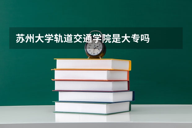 苏州大学轨道交通学院是大专吗