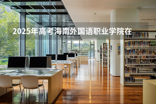 2025年高考海南外国语职业学院在河北招生计划怎么样