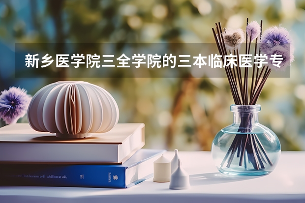 新乡医学院三全学院的三本临床医学专业怎么样？近几年的就业前景好不？