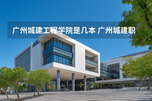 广州城建工程学院是几本 广州城建职业学院的工程造价好还还是广东岭南职业技术学院