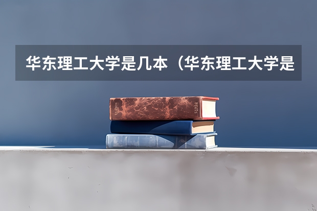 华东理工大学是几本（华东理工大学是一本还是二本(华东理工大学是几本院校?)）