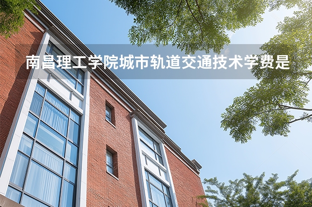 南昌理工学院城市轨道交通技术学费是多少