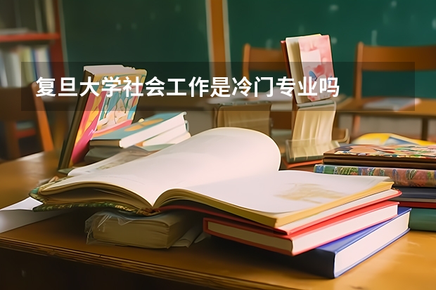 复旦大学社会工作是冷门专业吗