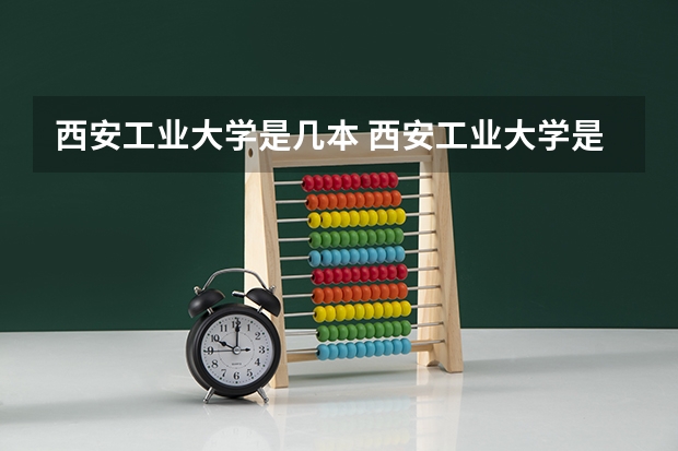 西安工业大学是几本 西安工业大学是什么学校