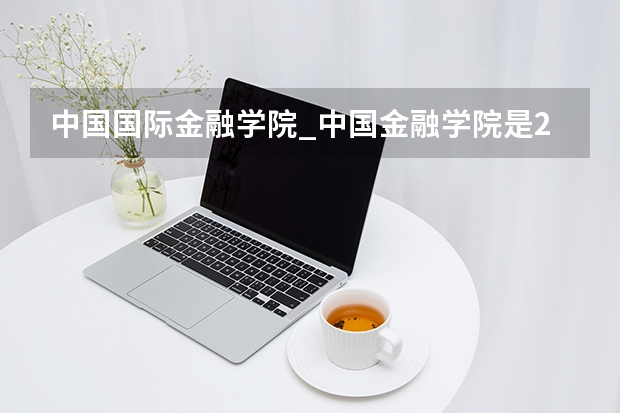 中国国际金融学院_中国金融学院是211吗
