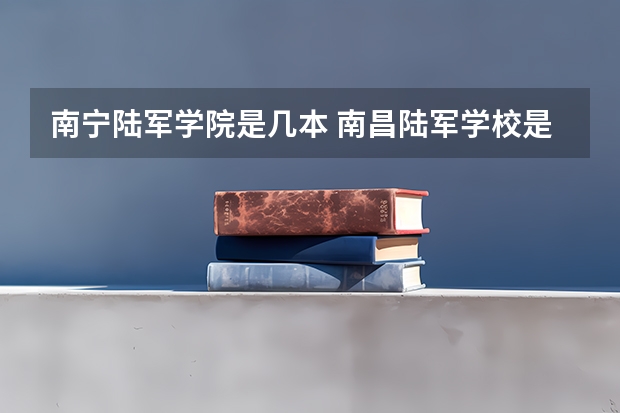 南宁陆军学院是几本 南昌陆军学校是几本学校？