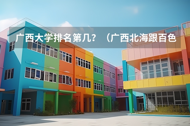 广西大学排名第几？（广西北海跟百色有多远）