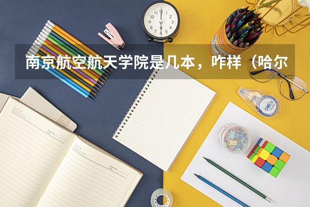南京航空航天学院是几本，咋样（哈尔滨航空航天大学是几本）