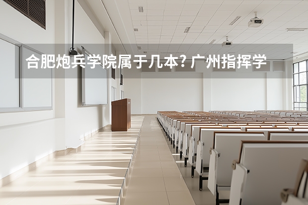 合肥炮兵学院属于几本? 广州指挥学院是几本