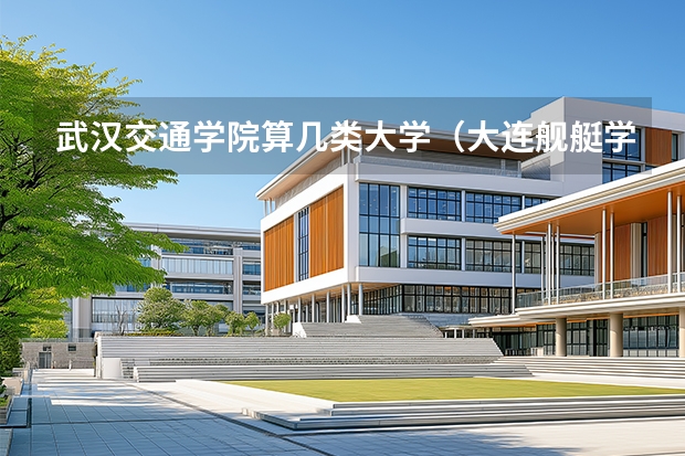 武汉交通学院算几类大学（大连舰艇学院是几本）