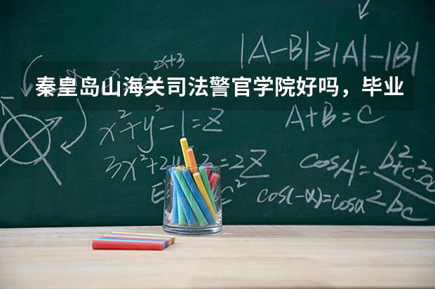 秦皇岛山海关司法警官学院好吗，毕业以后是否给安排工作，又能不能当警察呢
