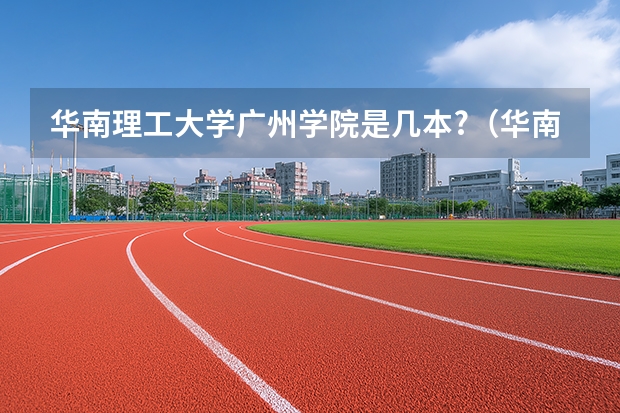华南理工大学广州学院是几本?(华南理工大学广州学院是几本)