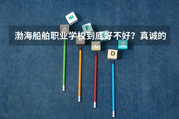 渤海船舶职业学校到底好不好?真诚的提问!希望有了解的,帮个忙!谢了,我很急。女生适合学什么专业啊?