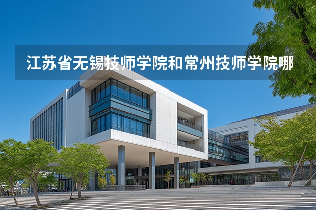 江苏省无锡技师学院和常州技师学院哪个好？详细点
