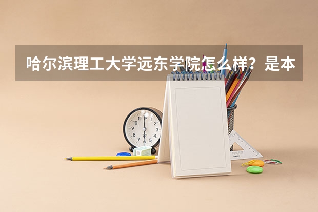哈尔滨理工大学远东学院怎么样？是本科院校吗？是几本啊？他的毕业证与哈理工学院的一样吗