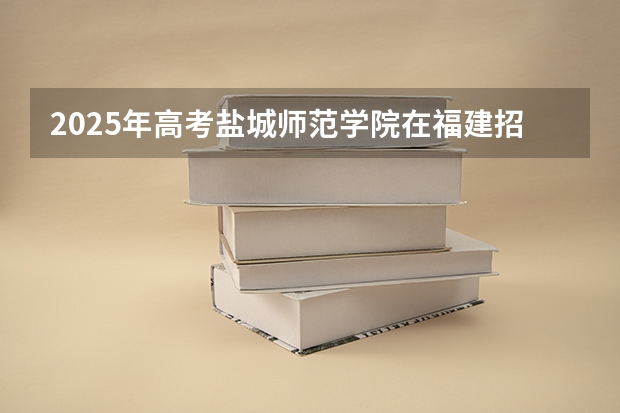 2025年高考盐城师范学院在福建招生计划怎么样（2026参考）