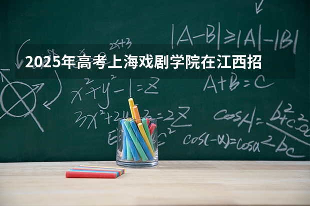 2025年高考上海戏剧学院在江西招生计划怎么样（2026参考）