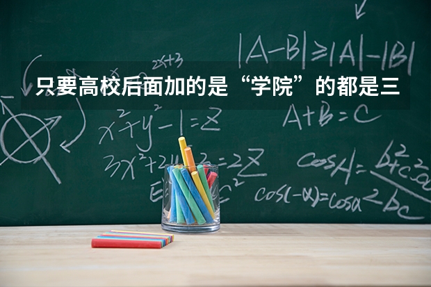 只要高校后面加的是“学院”的都是三本或专科吗看到一写学校是某某大