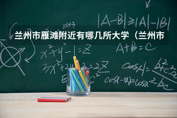 兰州市雁滩附近有哪几所大学(兰州市雁滩附近有哪几所大学)