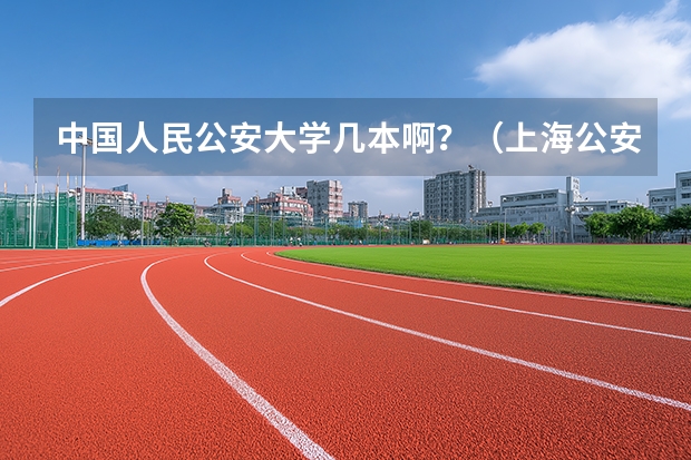 中国人民公安大学几本啊？（上海公安学院是几本啊？）