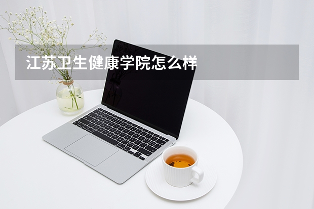 江苏卫生健康学院怎么样