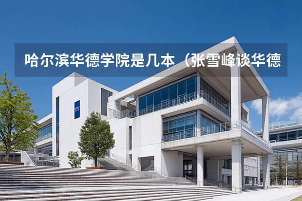 哈尔滨华德学院是几本（张雪峰谈华德学院是几本）