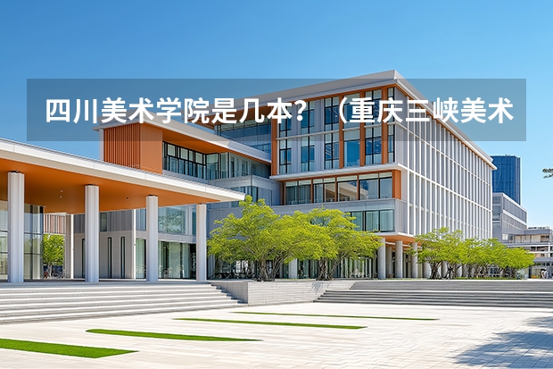 四川美术学院是几本？（重庆三峡美术学院是几本）