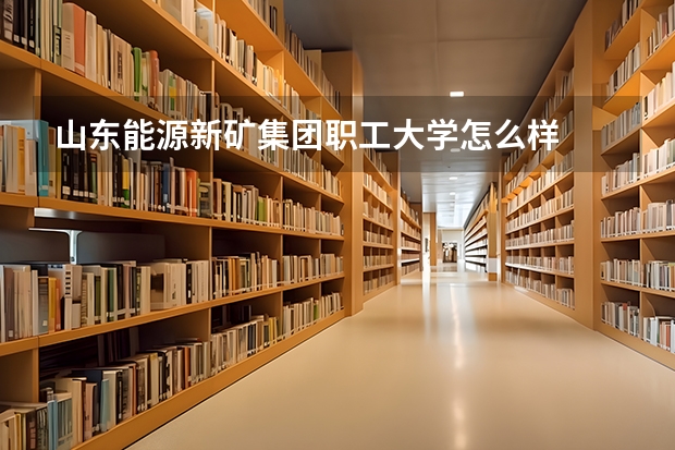 山东能源新矿集团职工大学怎么样