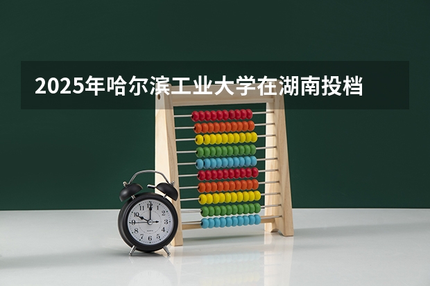 2025年哈尔滨工业大学在湖南投档分数线（2026年参考）
