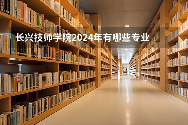 长兴技师学院2024年有哪些专业