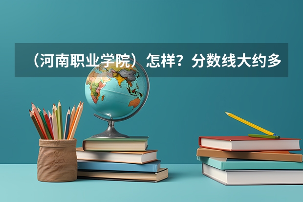 (河南职业学院)怎样?分数线大约多少?