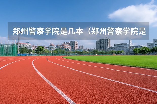 郑州警察学院是几本（郑州警察学院是几本）