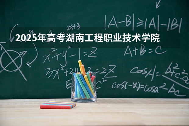 2025年高考湖南工程职业技术学院在四川招生计划怎么样（2026参考）