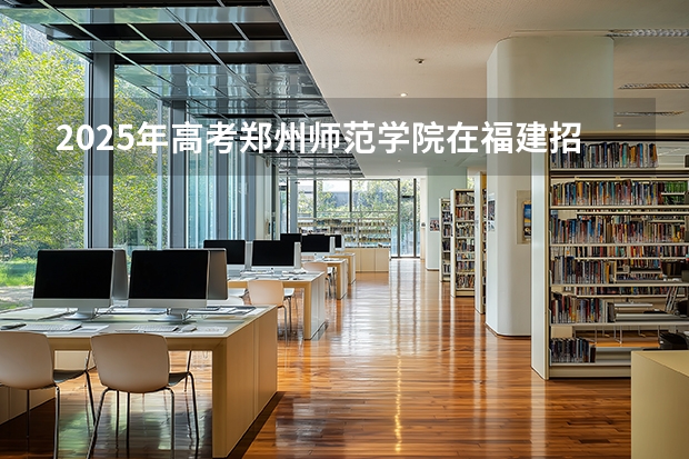 2025年高考郑州师范学院在福建招生计划怎么样（2026参考）