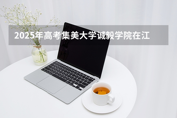 2025年高考集美大学诚毅学院在江西招生计划怎么样（2026参考）