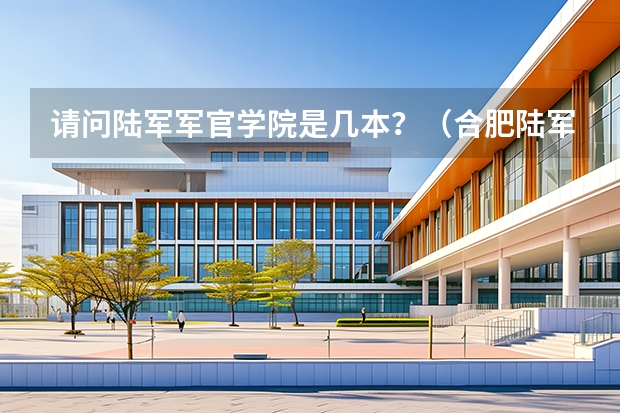请问陆军军官学院是几本？（合肥陆军军官学院属于几本）