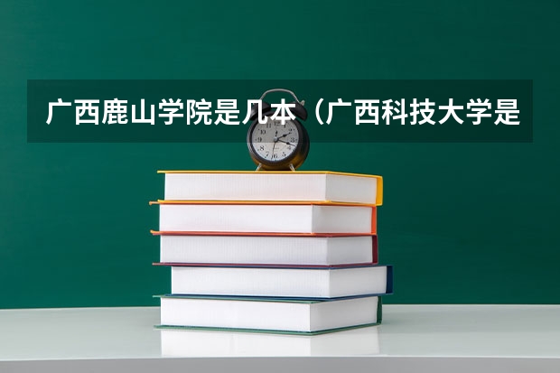 广西鹿山学院是几本（广西科技大学是几本？）