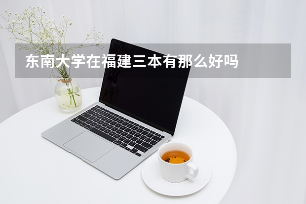 东南大学在福建三本有那么好吗