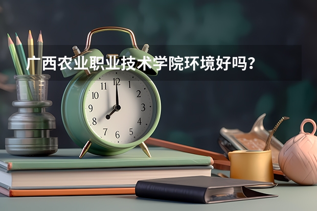 广西农业职业技术学院环境好吗？