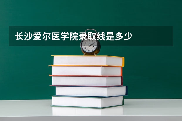 长沙爱尔医学院录取线是多少