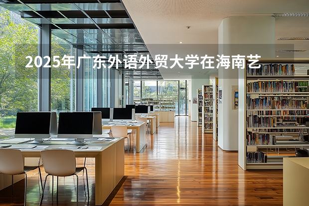 2025年广东外语外贸大学在海南艺术类投档分数线（2026年参考）